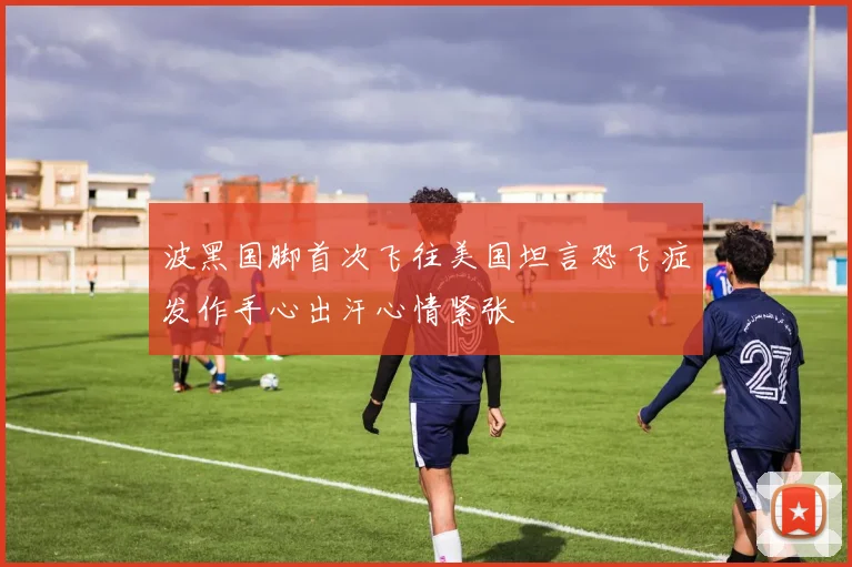 波黑国脚首次飞往美国坦言恐飞症发作手心出汗心情紧张