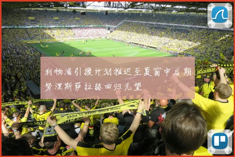 利物浦引援计划推迟至夏窗中后期努涅斯萨拉赫回归无望