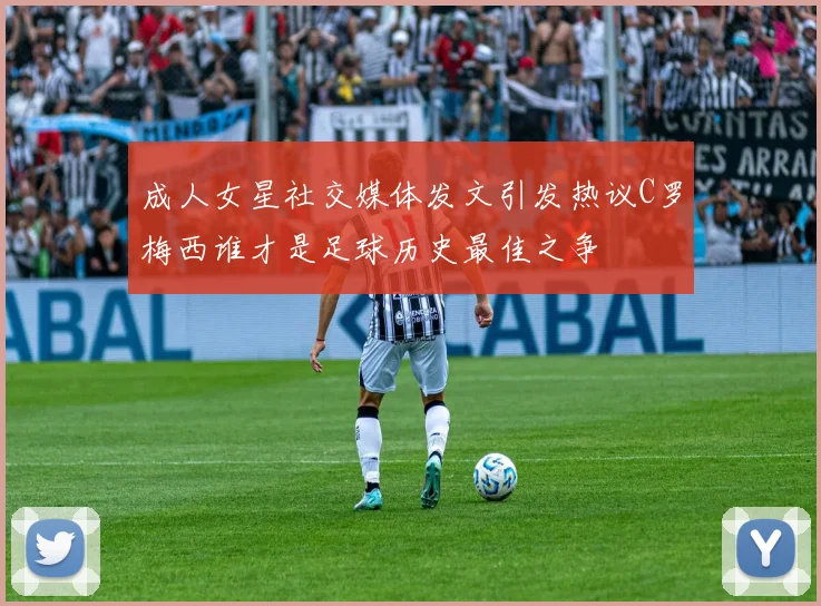 成人女星社交媒体发文引发热议C罗梅西谁才是足球历史最佳之争