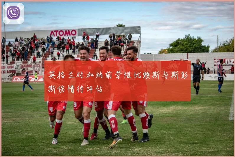英格兰对加纳前景堪忧赖斯与斯彭斯伤情待评估