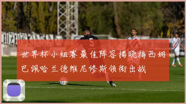 世界杯小组赛最佳阵容揭晓梅西姆巴佩哈兰德维尼修斯领衔出战
