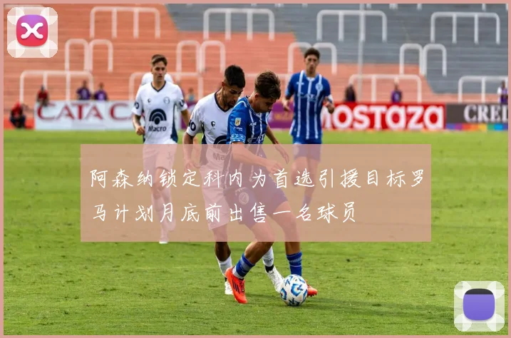 阿森纳锁定科内为首选引援目标罗马计划月底前出售一名球员