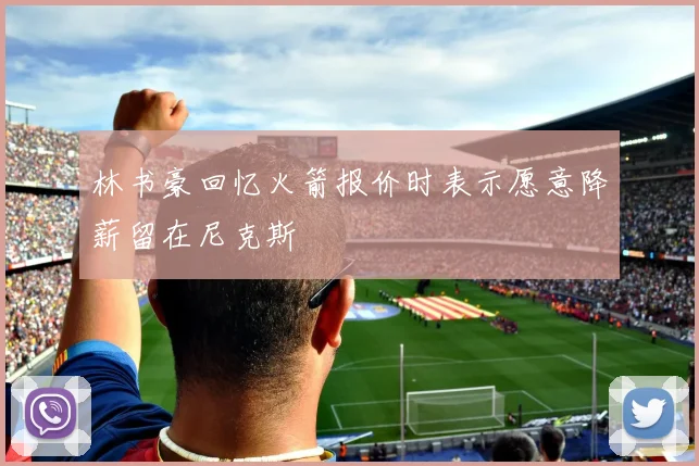林书豪回忆火箭报价时表示愿意降薪留在尼克斯