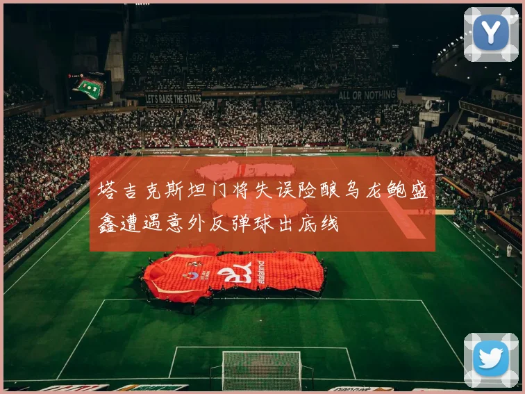 塔吉克斯坦门将失误险酿乌龙鲍盛鑫遭遇意外反弹球出底线