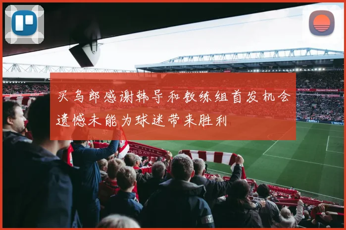 买乌郎感谢韩导和教练组首发机会遗憾未能为球迷带来胜利