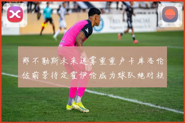 那不勒斯未来迷雾重重卢卡库洛伦佐前景待定霍伊伦成为球队绝对核心