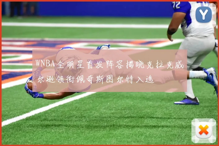 WNBA全明星首发阵容揭晓克拉克威尔逊领衔佩奇斯图尔特入选