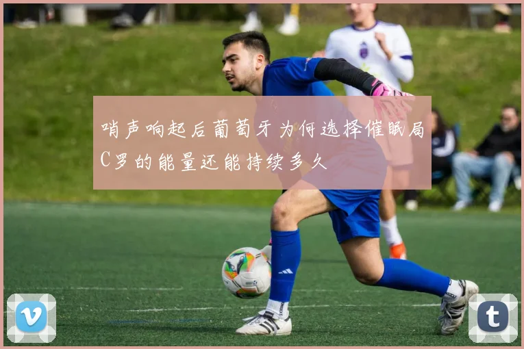 哨声响起后葡萄牙为何选择催眠局C罗的能量还能持续多久