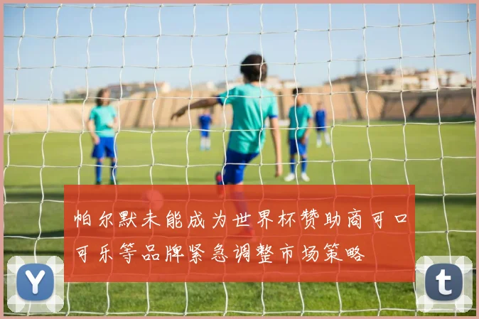帕尔默未能成为世界杯赞助商可口可乐等品牌紧急调整市场策略
