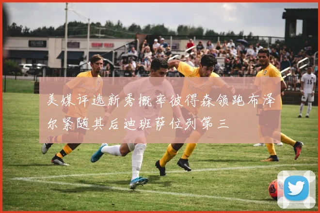 美媒评选新秀概率彼得森领跑布泽尔紧随其后迪班萨位列第三