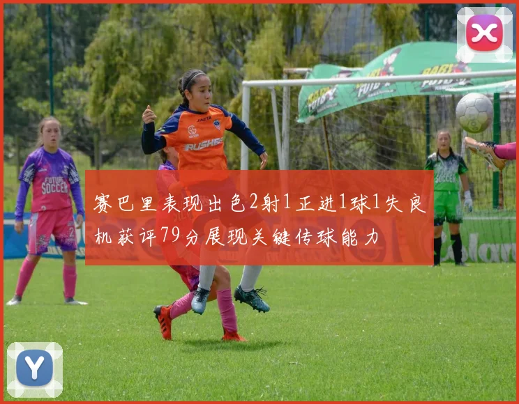 赛巴里表现出色2射1正进1球1失良机获评79分展现关键传球能力