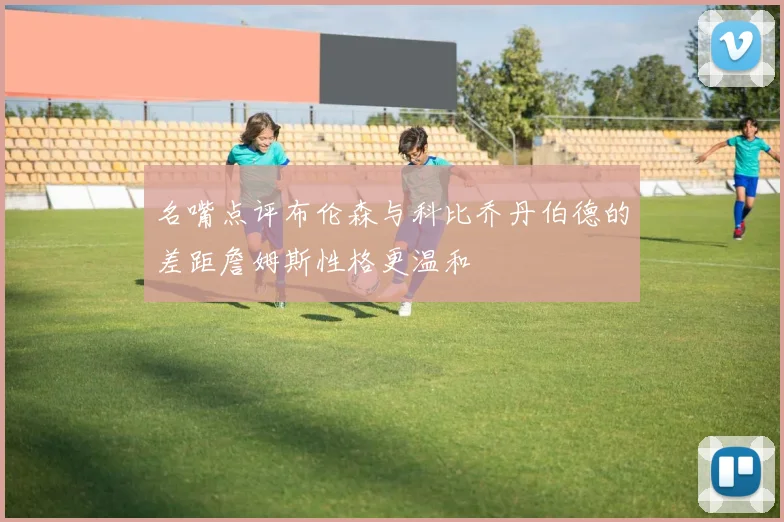 名嘴点评布伦森与科比乔丹伯德的差距詹姆斯性格更温和